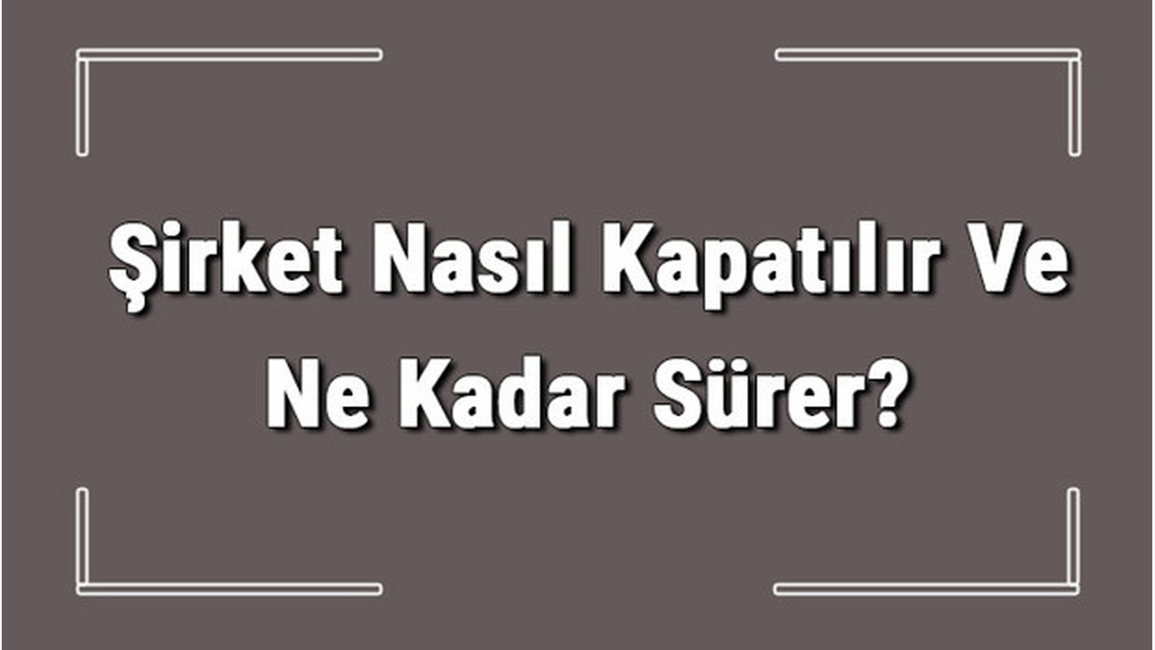 Şirket Nasıl Kapatılır Ve Ne Kadar Sürer? Şirket Kapatma Masrafı Ve Gerekli Belgeler